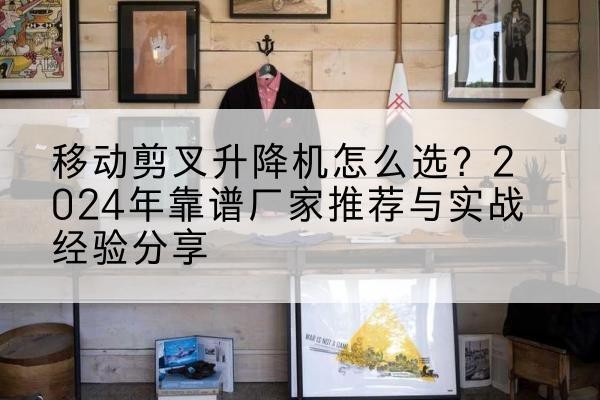 黄岛升降平台厂家推荐-移动剪叉升降机怎么选?2024年靠谱厂家推荐与实战经验分享