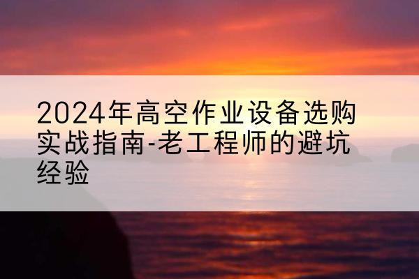 黄岛高空作业升降机厂家推荐-2024年高空作业设备选购实战指南-老工程师的避坑经验