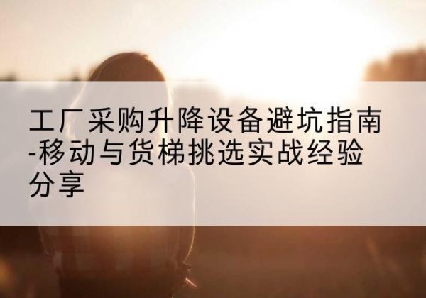 黄岛移动式升降机怎么选-工厂采购升降设备避坑指南-移动与货梯挑选实战经验分享