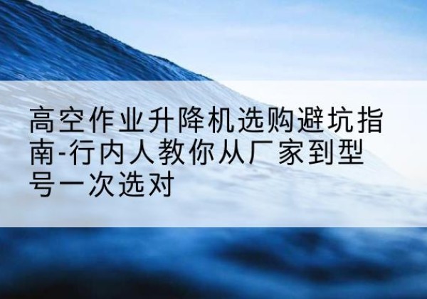 黄岛升降平台厂家-高空作业升降机选购避坑指南-行内人教你从厂家到型号一次选对