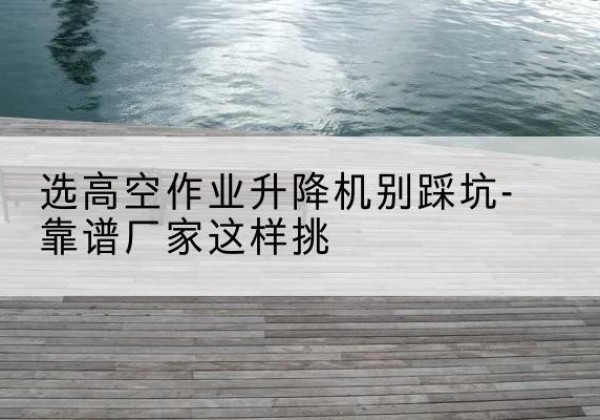黄岛剪叉式升降机厂家-选高空作业升降机别踩坑-靠谱厂家这样挑