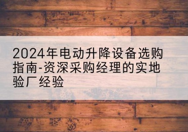 黄岛电动剪叉升降平台厂家-2024年电动升降设备选购指南-资深采购经理的实地验厂经验