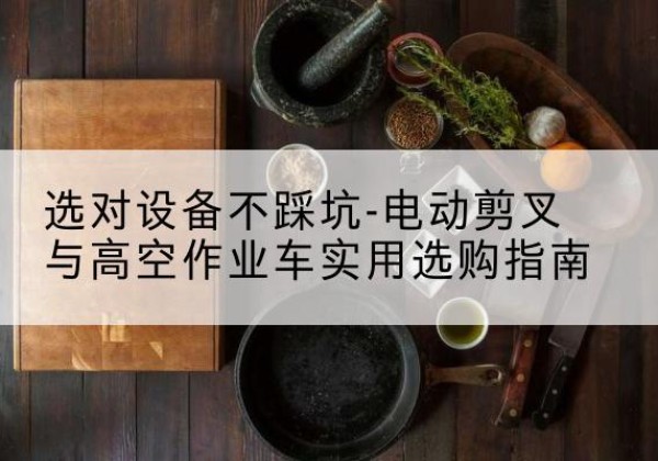 黄岛电动剪叉升降平台怎么选-选对设备不踩坑-电动剪叉与高空作业车实用选购指南