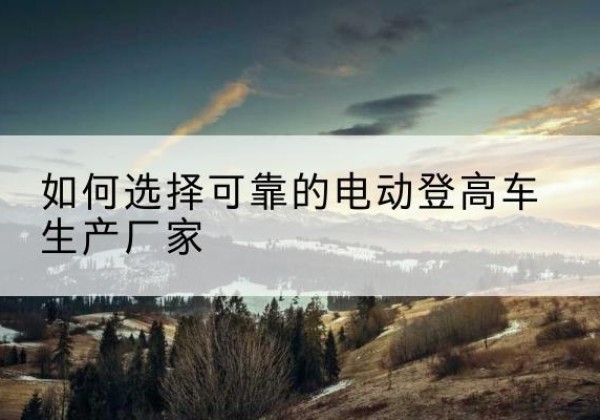 黄岛电动登高车厂家-如何选择可靠的电动登高车生产厂家