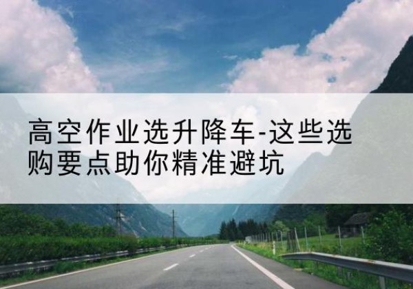 黄岛升降车厂家-高空作业选升降车-这些选购要点助你*避坑