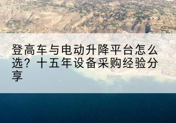 黄岛登高车厂家厂家-登高车与电动升降平台怎么选？十五年设备采购经验分享