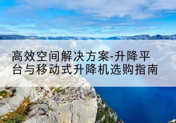 黄岛升降平台厂家-*空间解决方案-升降平台与移动式升降机选购指南
