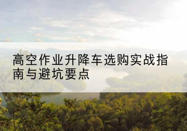 黄岛升降车怎么选-高空作业升降车选购实战指南与避坑要点