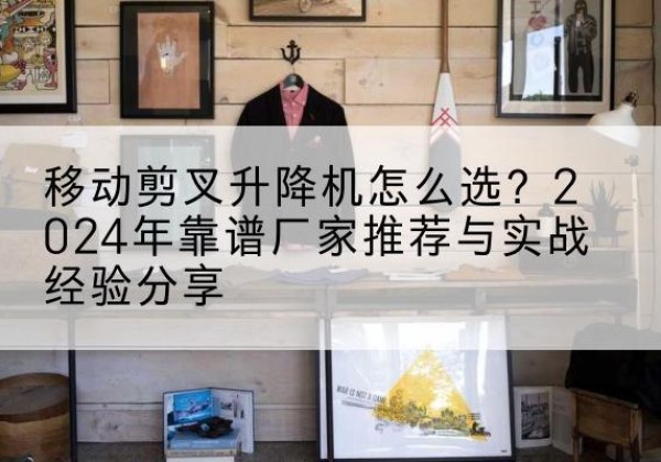 黄岛升降平台厂家推荐-移动剪叉升降机怎么选？2024年靠谱厂家推荐与实战经验分享