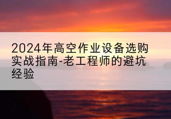 黄岛高空作业升降机厂家推荐-2024年高空作业设备选购实战指南-老工程师的避坑经验